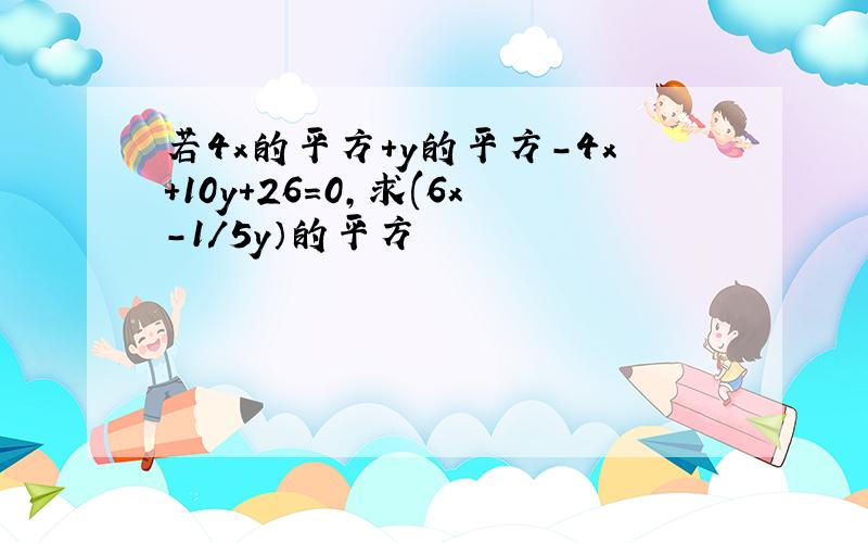 若4x的平方+y的平方-4x+10y+26=0,求(6x-1/5y）的平方