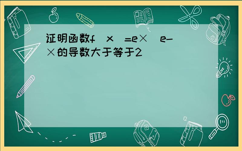 证明函数f(x)=e×_e-×的导数大于等于2