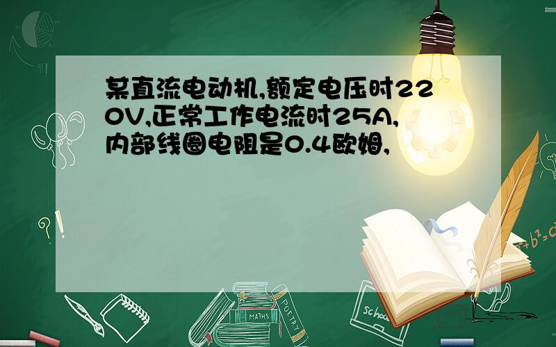 某直流电动机,额定电压时220V,正常工作电流时25A,内部线圈电阻是0.4欧姆,