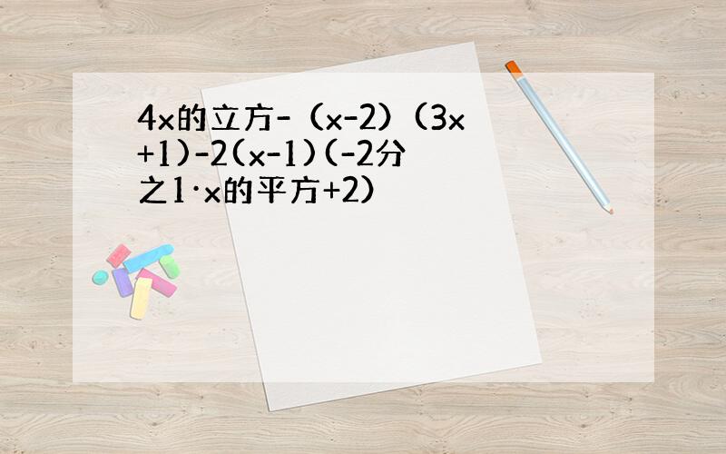 4x的立方-（x-2）(3x+1)-2(x-1)(-2分之1·x的平方+2）