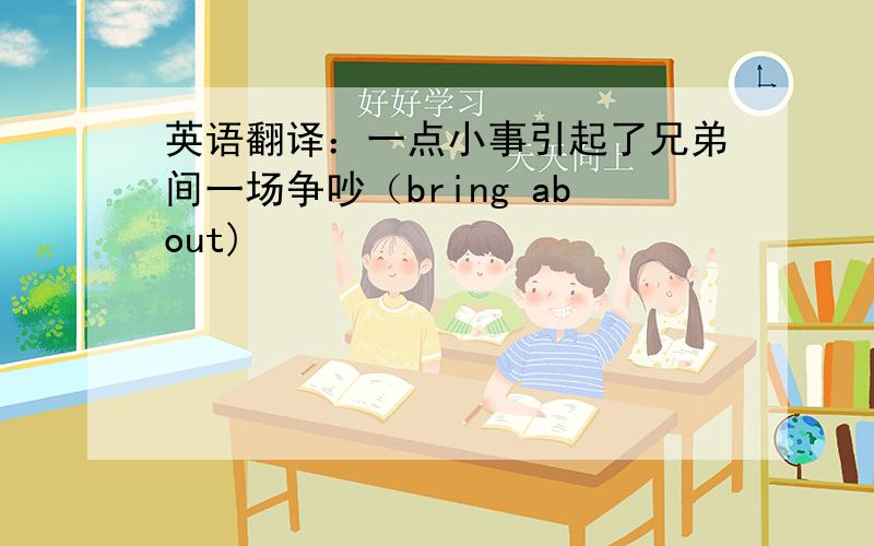 英语翻译：一点小事引起了兄弟间一场争吵（bring about)