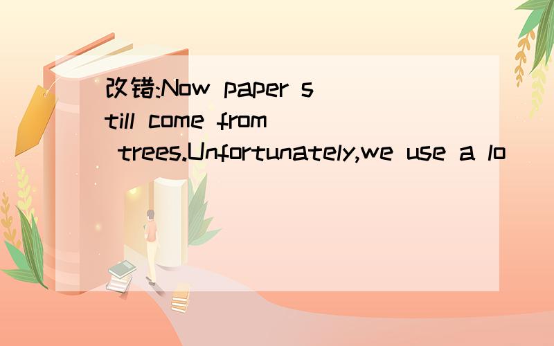 改错:Now paper still come from trees.Unfortunately,we use a lo