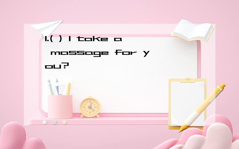 1.( ) I take a massage for you?