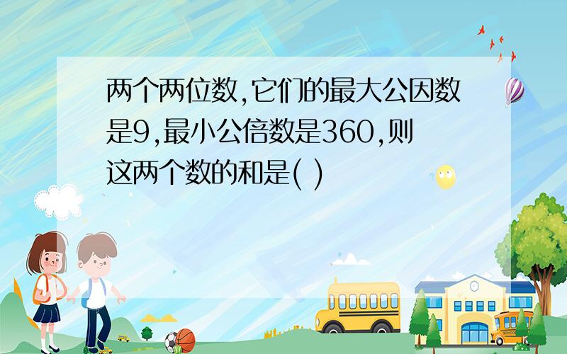 两个两位数,它们的最大公因数是9,最小公倍数是360,则这两个数的和是( )