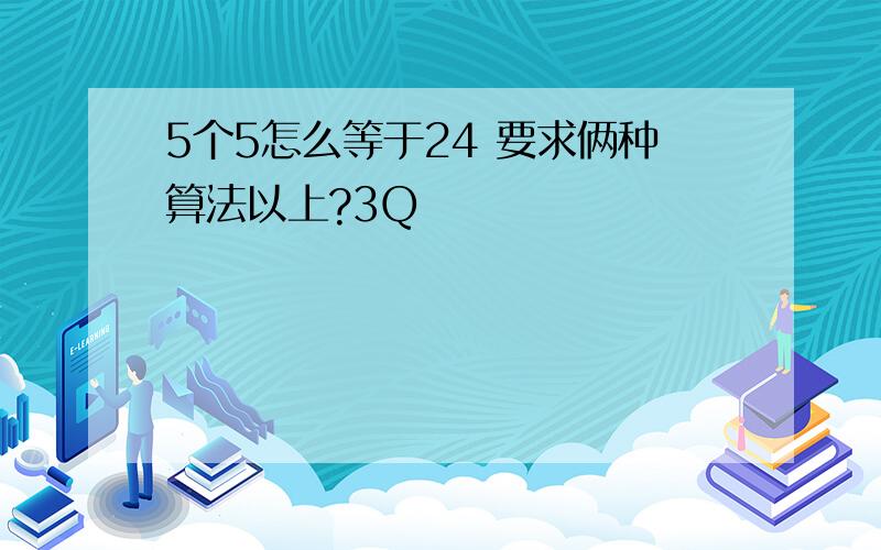 5个5怎么等于24 要求俩种算法以上?3Q