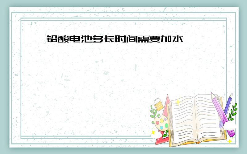 铅酸电池多长时间需要加水