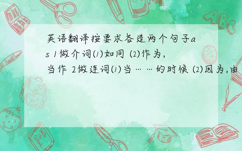 英语翻译按要求各造两个句子as 1做介词⑴如同 ⑵作为,当作 2做连词⑴当……的时候 ⑵因为,由于 ⑶照……的方式 ⑷正