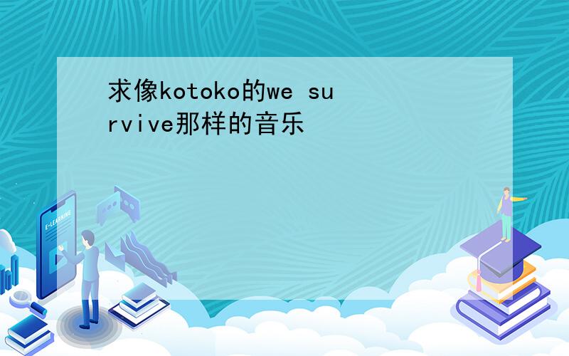 求像kotoko的we survive那样的音乐