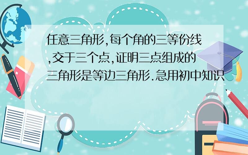 任意三角形,每个角的三等份线,交于三个点,证明三点组成的三角形是等边三角形.急用初中知识