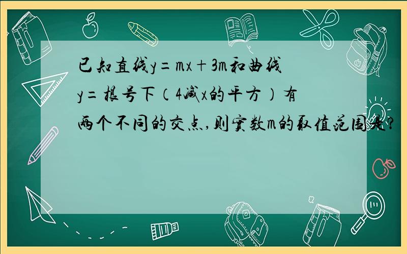 已知直线y=mx+3m和曲线y=根号下（4减x的平方）有两个不同的交点,则实数m的取值范围是?