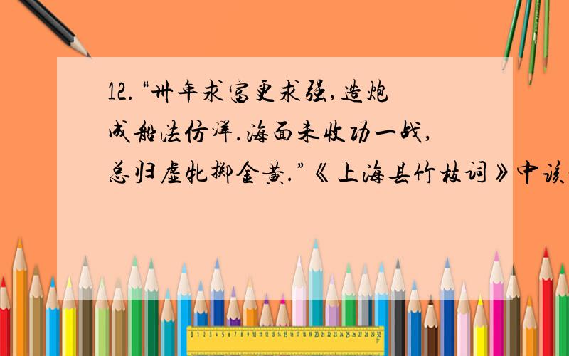 12.“卅年求富更求强,造炮成船法仿洋.海面未收功一战,总归虚牝掷金黄.”《上海县竹枝词》中该诗作者是从结果的角度批评了