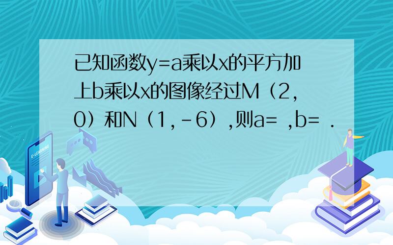 已知函数y=a乘以x的平方加上b乘以x的图像经过M（2,0）和N（1,-6）,则a= ,b= .