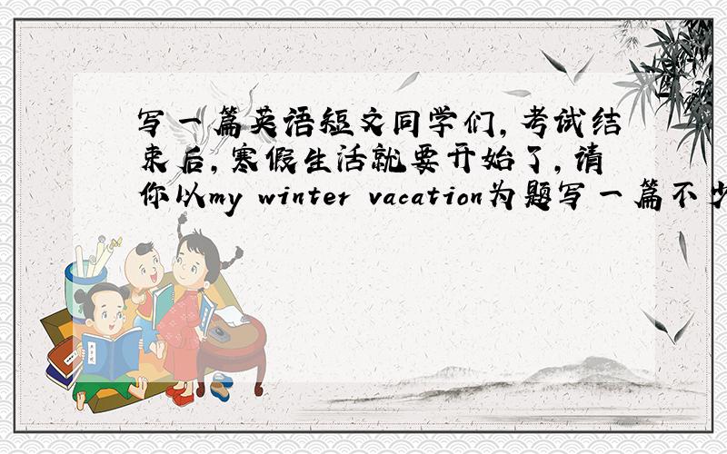 写一篇英语短文同学们,考试结束后,寒假生活就要开始了,请你以my winter vacation为题写一篇不少于70词的