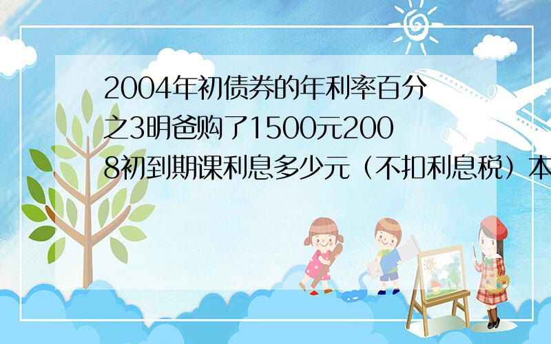 2004年初债券的年利率百分之3明爸购了1500元2008初到期课利息多少元（不扣利息税）本利和是多少?