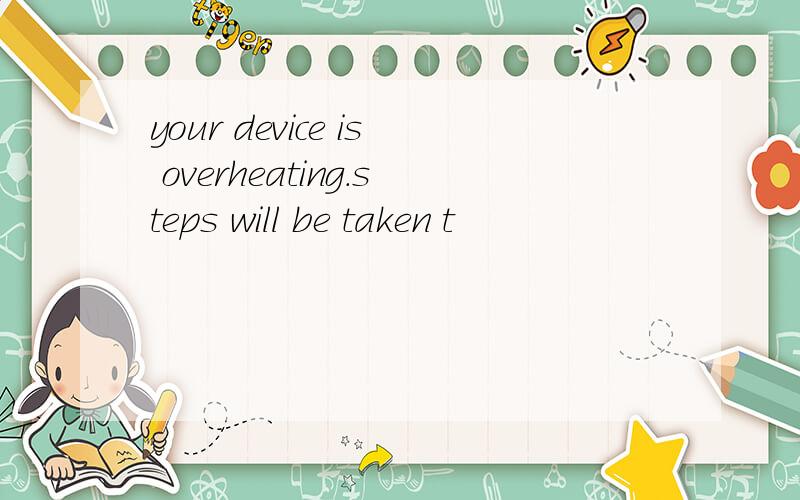 your device is overheating.steps will be taken t