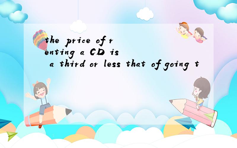 the price of renting a CD is a third or less that of going t