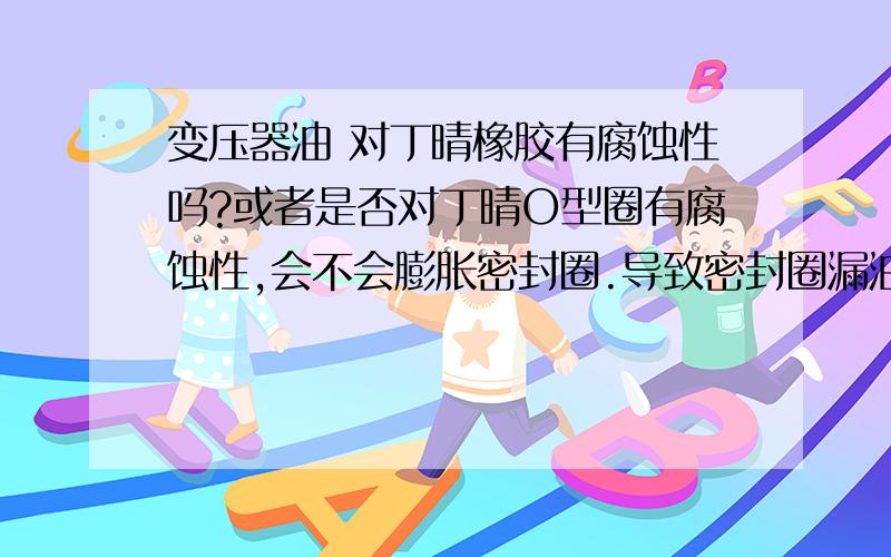 变压器油 对丁晴橡胶有腐蚀性吗?或者是否对丁晴O型圈有腐蚀性,会不会膨胀密封圈.导致密封圈漏油/