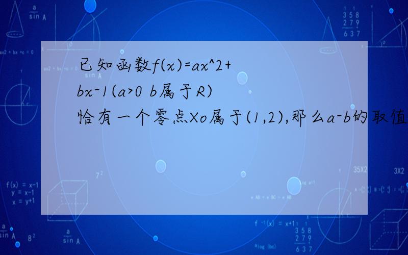 已知函数f(x)=ax^2+bx-1(a>0 b属于R)恰有一个零点Xo属于(1,2),那么a-b的取值范围是什么?答案