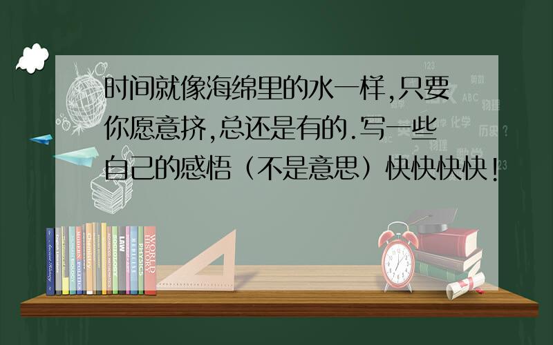 时间就像海绵里的水一样,只要你愿意挤,总还是有的.写一些自己的感悟（不是意思）快快快快!