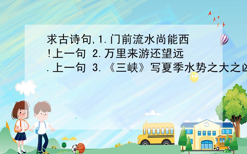 求古诗句,1.门前流水尚能西!上一句 2.万里来游还望远.上一句 3.《三峡》写夏季水势之大之凶险的句子（两句）4.崔颢