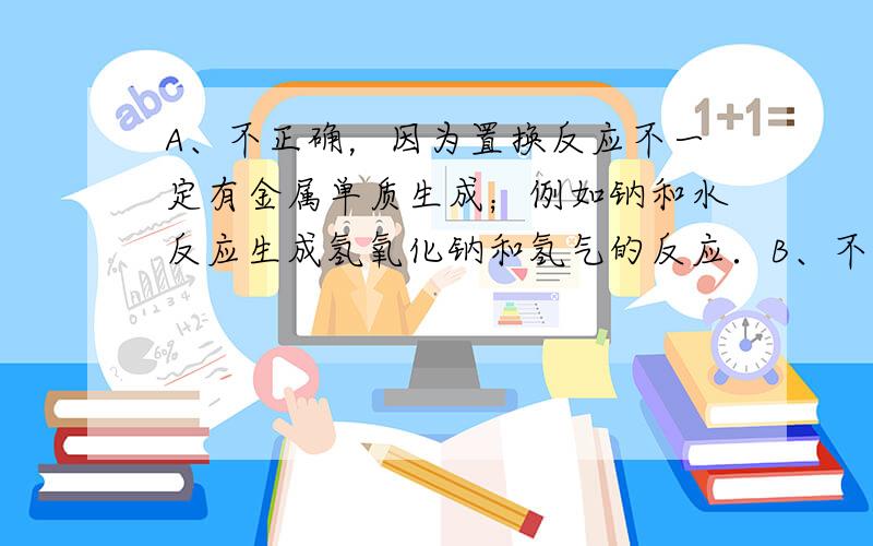 A、不正确，因为置换反应不一定有金属单质生成；例如钠和水反应生成氢氧化钠和氢气的反应．B、不正确，因为化合反应