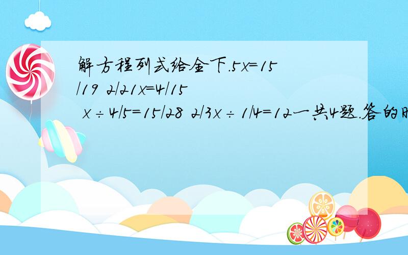 解方程列式给全下.5x=15/19 2/21x=4/15 x÷4/5=15/28 2/3x÷1/4=12一共4题.答的时