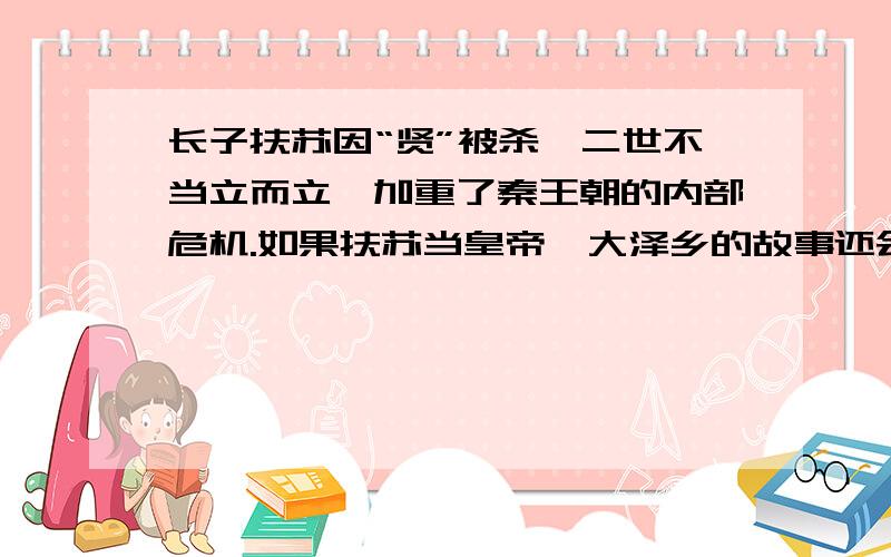 长子扶苏因“贤”被杀,二世不当立而立,加重了秦王朝的内部危机.如果扶苏当皇帝,大泽乡的故事还会重演