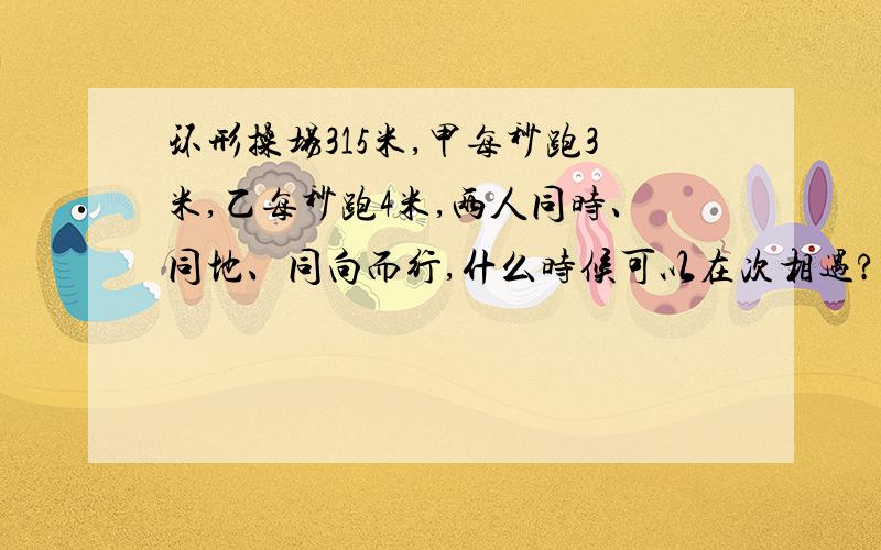 环形操场315米,甲每秒跑3米,乙每秒跑4米,两人同时、同地、同向而行,什么时候可以在次相遇?如何计算?