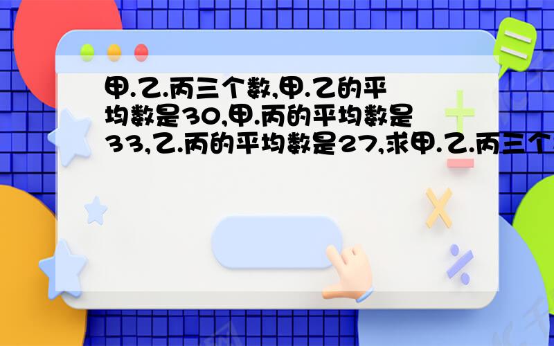 甲.乙.丙三个数,甲.乙的平均数是30,甲.丙的平均数是33,乙.丙的平均数是27,求甲.乙.丙三个数各是多少?