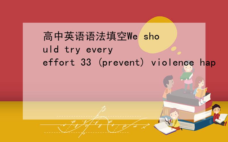 高中英语语法填空We should try every effort 33 (prevent) violence hap