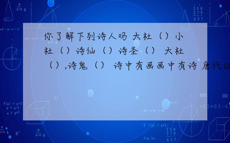 你了解下列诗人吗 大杜（）小杜（）诗仙（）诗圣（） 大杜（）,诗鬼（） 诗中有画画中有诗 唐代边塞诗人