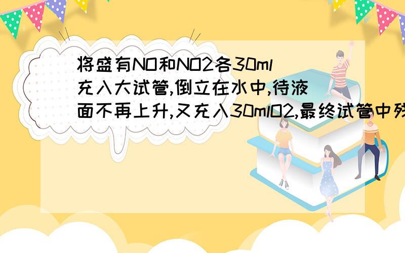 将盛有NO和NO2各30ml充入大试管,倒立在水中,待液面不再上升,又充入30mlO2,最终试管中残留的气体的体积