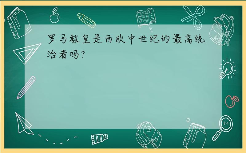 罗马教皇是西欧中世纪的最高统治者吗?