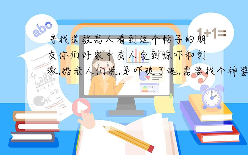 寻找道教高人看到这个帖子的朋友你们好家中有人受到惊吓和刺激,据老人们说,是吓破了魂,需要找个神婆之类的人收一下魂,我们一