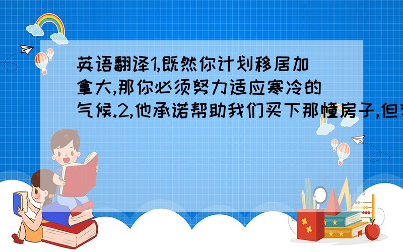 英语翻译1,既然你计划移居加拿大,那你必须努力适应寒冷的气候.2,他承诺帮助我们买下那幢房子,但有点勉强3,这是一次重要