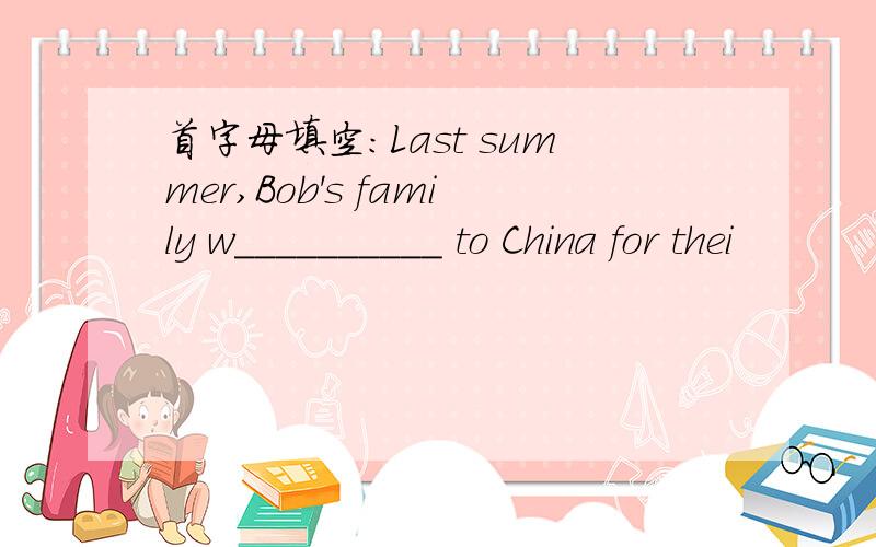 首字母填空：Last summer,Bob's family w__________ to China for thei