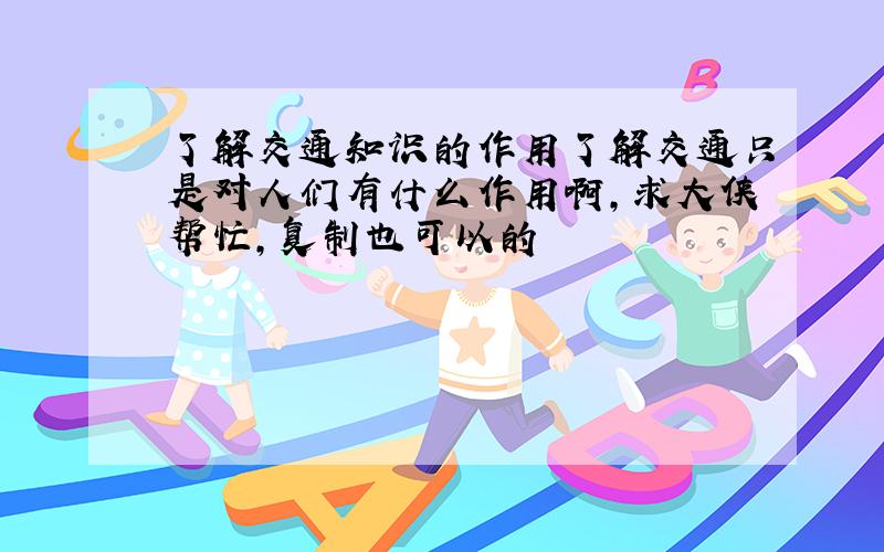 了解交通知识的作用了解交通只是对人们有什么作用啊,求大侠帮忙,复制也可以的