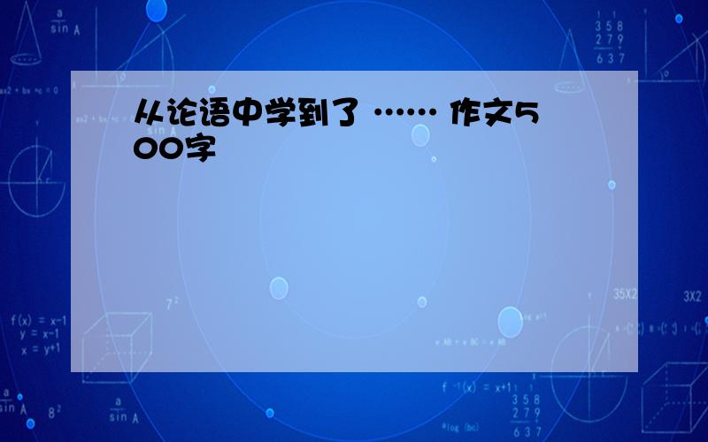 从论语中学到了 …… 作文500字