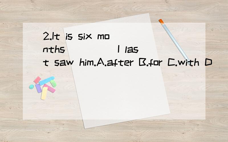 2.It is six months_____I last saw him.A.after B.for C.with D