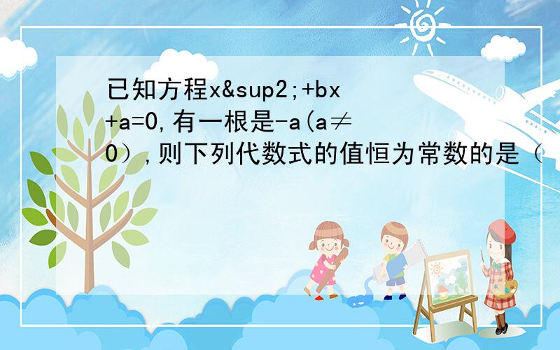 已知方程x²+bx+a=0,有一根是-a(a≠0）,则下列代数式的值恒为常数的是（ ） A.ab B.a/b