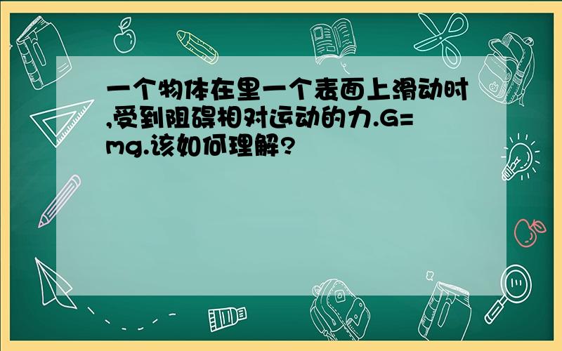 一个物体在里一个表面上滑动时,受到阻碍相对运动的力.G=mg.该如何理解?