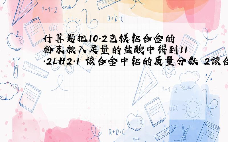 计算题把10.2克镁铝合金的粉末放入足量的盐酸中得到11.2LH2.1 该合金中铝的质量分数 2该合金中镁和铝...