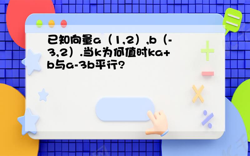 已知向量a（1,2）,b（-3,2）.当k为何值时ka+b与a-3b平行?