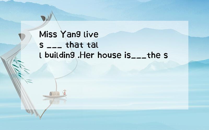 Miss Yang lives ___ that tall building .Her house is___the s