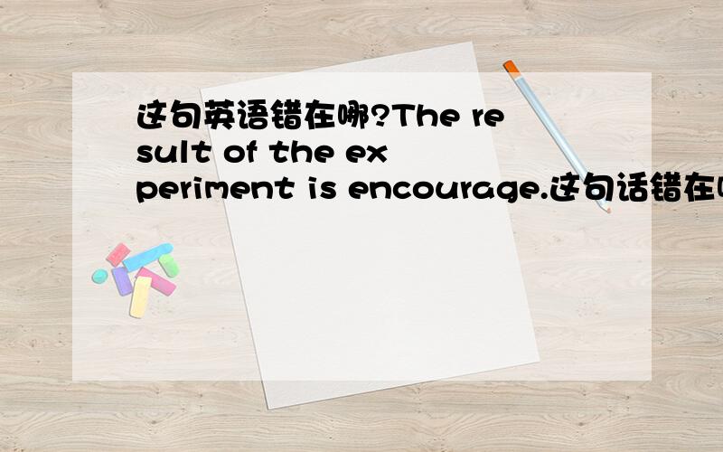 这句英语错在哪?The result of the experiment is encourage.这句话错在哪呢?为什