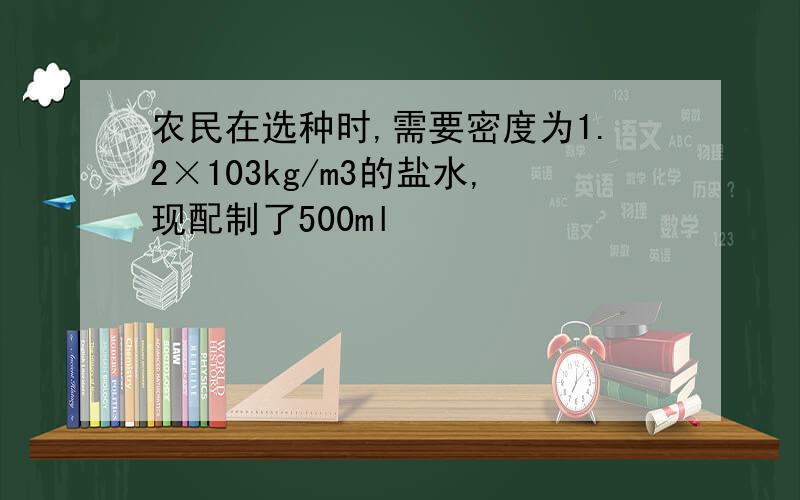 农民在选种时,需要密度为1.2×103kg/m3的盐水,现配制了500ml