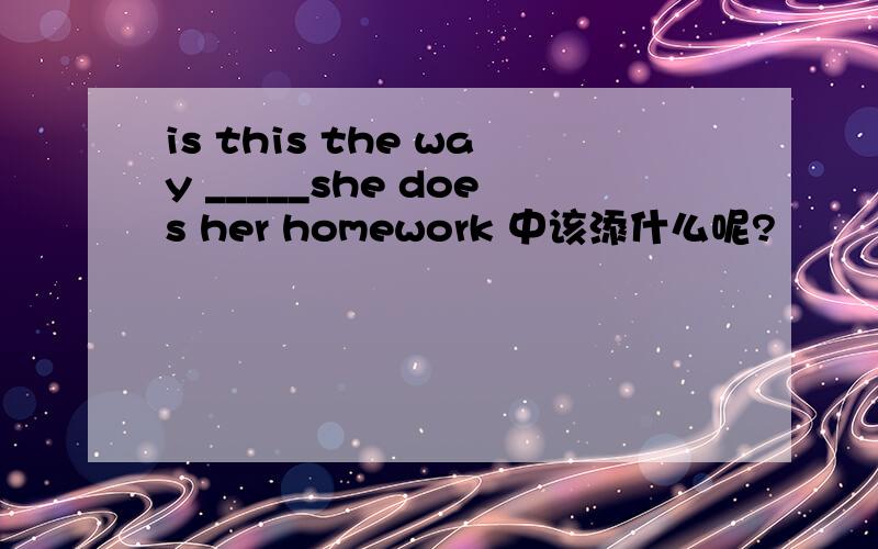 is this the way _____she does her homework 中该添什么呢?