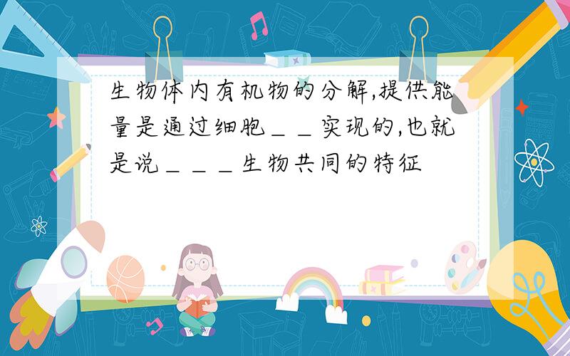 生物体内有机物的分解,提供能量是通过细胞＿＿实现的,也就是说＿＿＿生物共同的特征