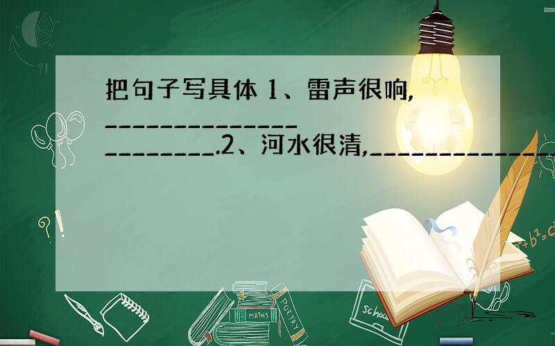 把句子写具体 1、雷声很响,______________________.2、河水很清,________________