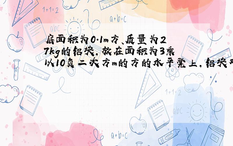 底面积为0.1m方、质量为27kg的铝块,放在面积为3乘以10负二次方m的方的水平凳上,铝块对凳面产生的压强?